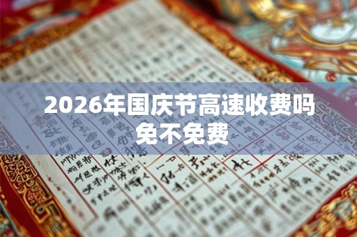 2026年国庆节高速收费吗 免不免费 2026年国庆节高速收费吗 免不免费