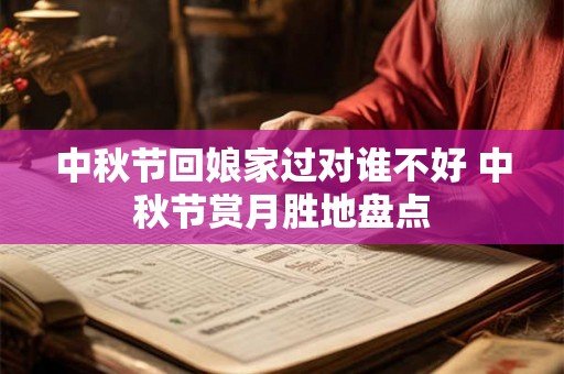 中秋节回娘家过对谁不好 中秋节赏月胜地盘点