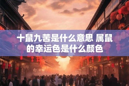 十鼠九苦是什么意思 属鼠的幸运色是什么颜色 十鼠九苦是什么意思 属鼠的幸运色是什么颜色