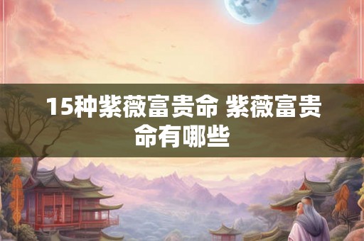 15种紫薇富贵命 紫薇富贵命有哪些 15种紫薇富贵命 紫薇富贵命有哪些