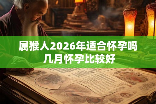 属猴人2026年适合怀孕吗 几月怀孕比较好