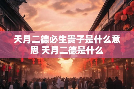 天月二德必生贵子是什么意思 天月二德是什么 天月二德必生贵子是什么意思 天月二德是什么