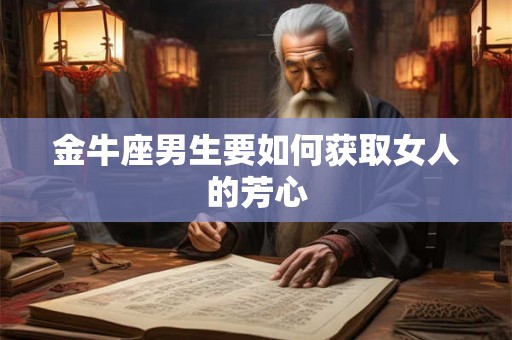 金牛座男生要如何获取女人的芳心 金牛座男生要如何获取女人的芳心