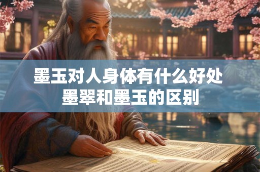墨玉对人身体有什么好处 墨翠和墨玉的区别 墨玉对人身体有什么好处 墨翠和墨玉的区别
