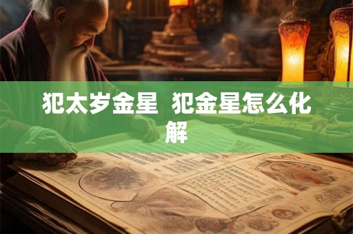 犯太岁金星 犯金星怎么化解 犯太岁金星 犯金星怎么化解