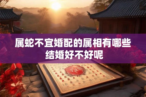 属蛇不宜婚配的属相有哪些 结婚好不好呢 属蛇不宜婚配的属相有哪些 结婚好不好呢