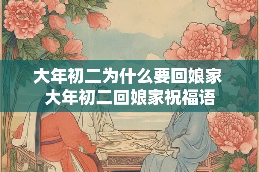 大年初二为什么要回娘家 大年初二回娘家祝福语