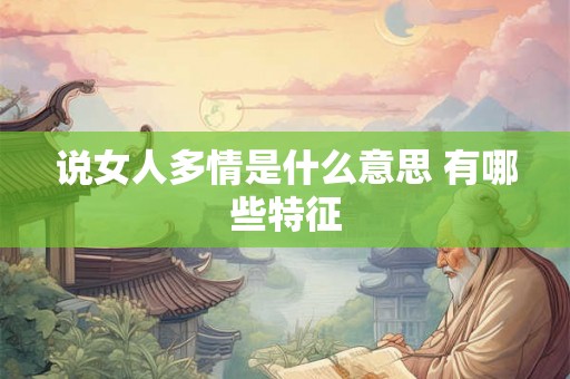 说女人多情是什么意思 有哪些特征 说女人多情是什么意思 有哪些特征
