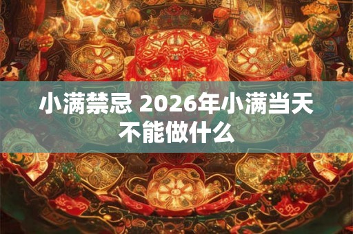 小满禁忌 2026年小满当天不能做什么 小满禁忌 2026年小满当天不能做什么