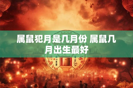 属鼠犯月是几月份 属鼠几月出生最好 属鼠犯月是几月份 属鼠几月出生最好
