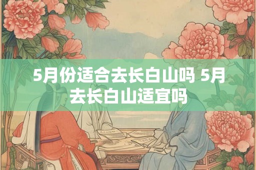 5月份适合去长白山吗 5月去长白山适宜吗