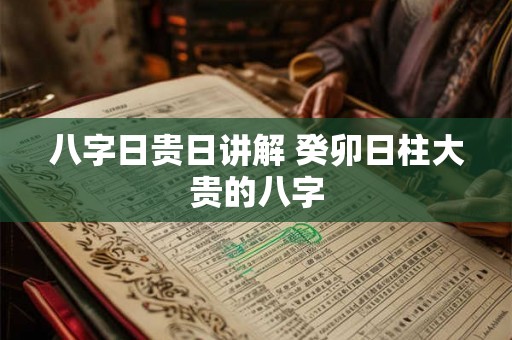八字日贵日讲解 癸卯日柱大贵的八字 八字日贵日讲解 癸卯日柱大贵的八字