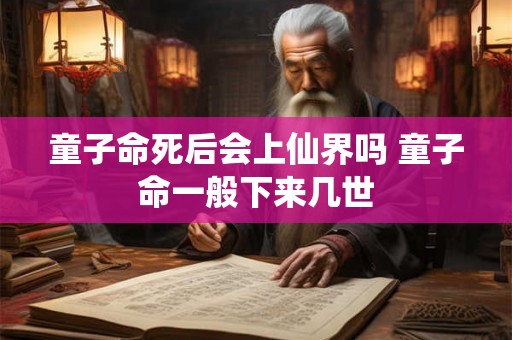 童子命死后会上仙界吗 童子命一般下来几世 童子命死后会上仙界吗 童子命一般下来几世