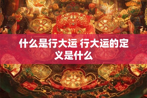 什么是行大运 行大运的定义是什么 什么是行大运 行大运的定义是什么