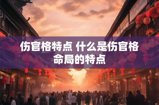 伤官格特点 什么是伤官格命局的特点 伤官格特点 什么是伤官格命局的特点