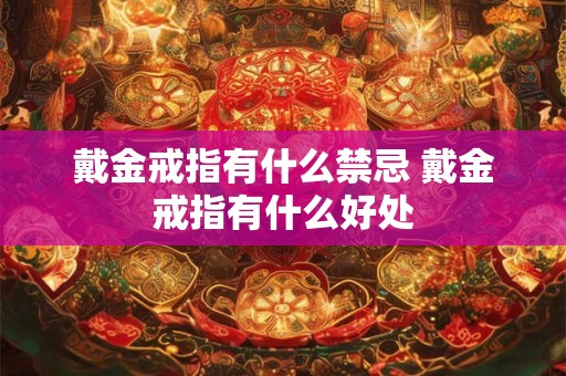 戴金戒指有什么禁忌 戴金戒指有什么好处 戴金戒指有什么禁忌 戴金戒指有什么好处