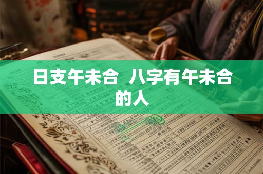 日支午未合 八字有午未合的人 日支午未合 八字有午未合的人