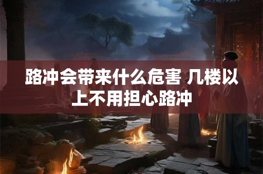 路冲会带来什么危害 几楼以上不用担心路冲 路冲会带来什么危害 几楼以上不用担心路冲
