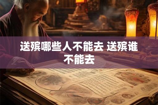 送殡哪些人不能去 送殡谁不能去 送殡哪些人不能去 送殡谁不能去
