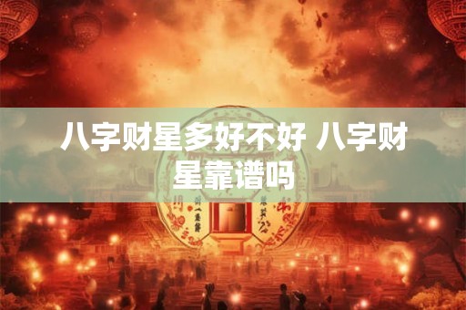 八字财星多好不好 八字财星靠谱吗 八字财星多好不好 八字财星靠谱吗