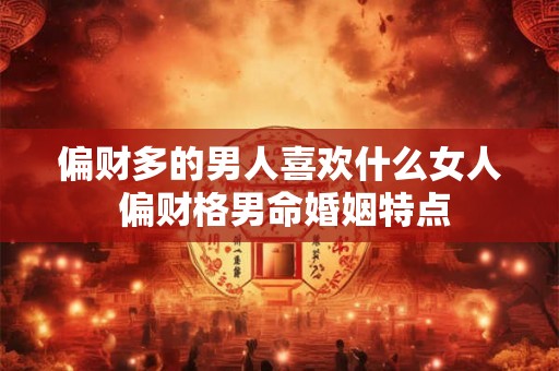 偏财多的男人喜欢什么女人 偏财格男命婚姻特点 偏财多的男人喜欢什么女人 偏财格男命婚姻特点