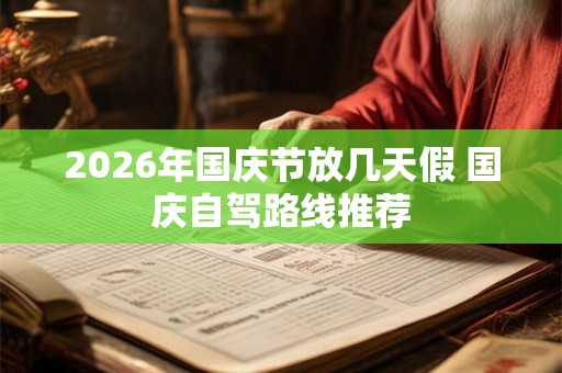 2026年国庆节放几天假 国庆自驾路线推荐