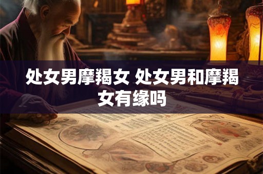 处女男摩羯女 处女男和摩羯女有缘吗 处女男摩羯女 处女男和摩羯女有缘吗