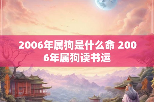 2006年属狗是什么命 2006年属狗读书运 2006年属狗是什么命 2006年属狗读书运
