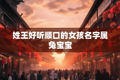 姓王好听顺口的女孩名字属兔宝宝 姓王好听顺口的女孩名字属兔宝宝