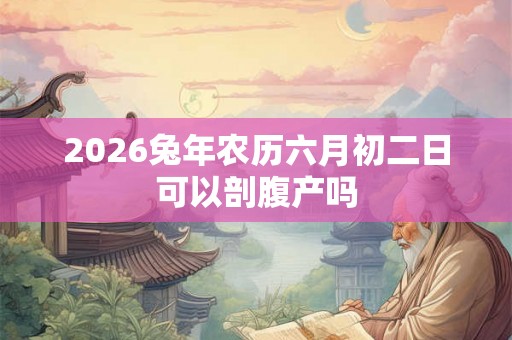 2026兔年农历六月初二日可以剖腹产吗 2026兔年农历六月初二日可以剖腹产吗