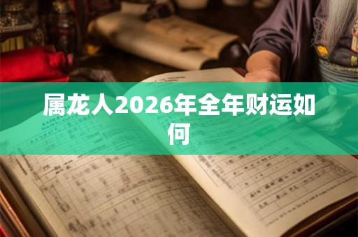 属龙人2026年全年财运如何 属龙人2026年全年财运如何