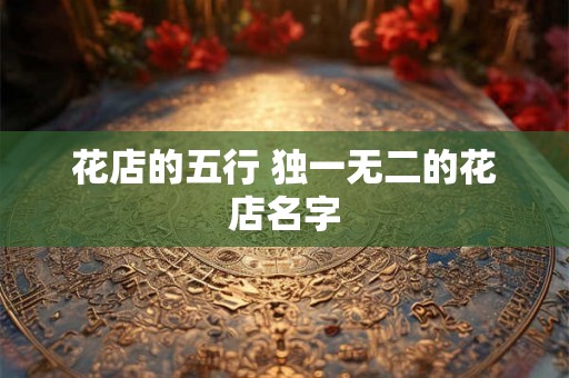 花店的五行 独一无二的花店名字 花店的五行 独一无二的花店名字