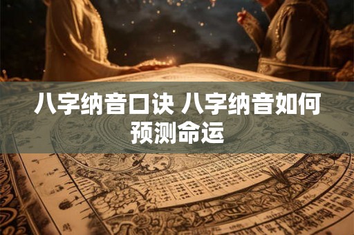 八字纳音口诀 八字纳音如何预测命运 八字纳音口诀 八字纳音如何预测命运