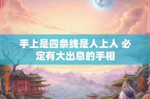 手上是四条线是人上人 必定有大出息的手相 手上是四条线是人上人 必定有大出息的手相