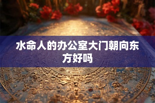 水命人的办公室大门朝向东方好吗 水命人的办公室大门朝向东方好吗