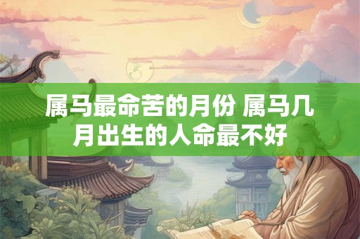 属马最命苦的月份 属马几月出生的人命最不好 属马最命苦的月份 属马几月出生的人命最不好