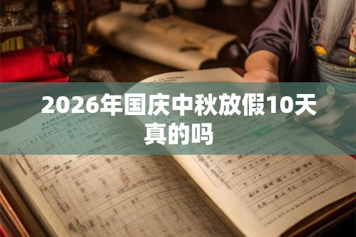 2026年国庆中秋放假10天真的吗 2026年国庆中秋放假10天真的吗