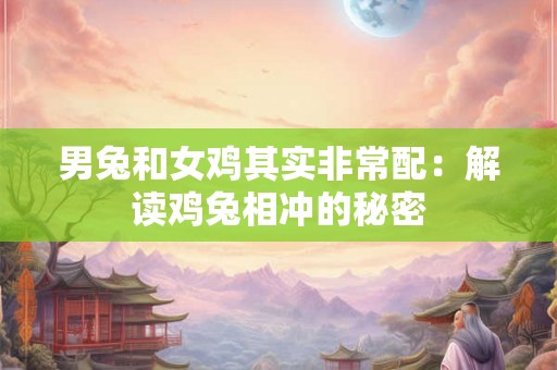 男兔和女鸡其实非常配:解读鸡兔相冲的秘密 男兔和女鸡其实非常配:解读鸡兔相冲的秘密