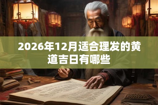 2026年12月适合理发的黄道吉日有哪些 2026年12月适合理发的黄道吉日有哪些