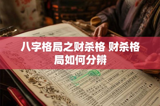 八字格局之财杀格 财杀格局如何分辨 八字格局之财杀格 财杀格局如何分辨