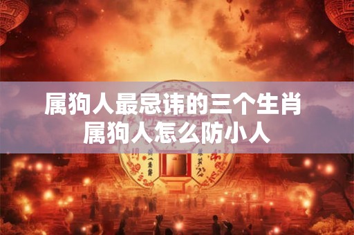 属狗人最忌讳的三个生肖 属狗人怎么防小人 属狗人最忌讳的三个生肖 属狗人怎么防小人