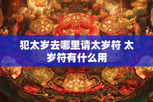 犯太岁去哪里请太岁符 太岁符有什么用 犯太岁去哪里请太岁符 太岁符有什么用