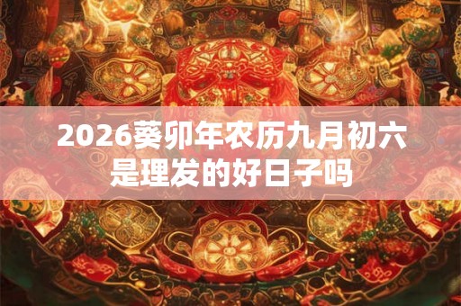 2026葵卯年农历九月初六是理发的好日子吗 2026葵卯年农历九月初六是理发的好日子吗