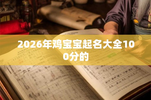 2026年鸡宝宝起名大全100分的 2026年鸡宝宝起名大全100分的