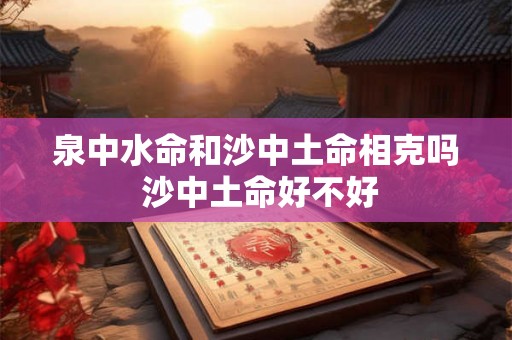 泉中水命和沙中土命相克吗 沙中土命好不好 泉中水命和沙中土命相克吗 沙中土命好不好