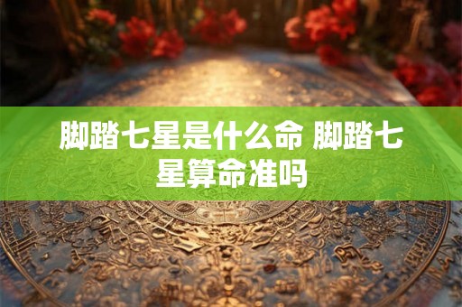 脚踏七星是什么命 脚踏七星算命准吗 脚踏七星是什么命 脚踏七星算命准吗
