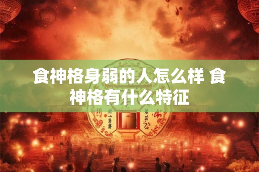 食神格身弱的人怎么样 食神格有什么特征 食神格身弱的人怎么样 食神格有什么特征