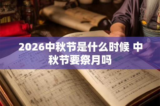 2026中秋节是什么时候 中秋节要祭月吗 2026中秋节是什么时候 中秋节要祭月吗