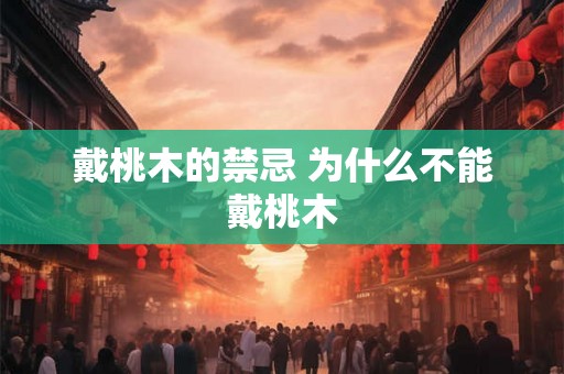 戴桃木的禁忌 为什么不能戴桃木 戴桃木的禁忌 为什么不能戴桃木