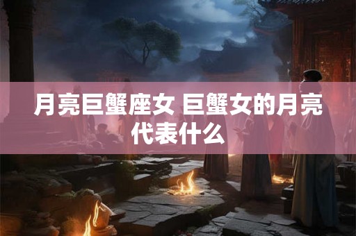 月亮巨蟹座女 巨蟹女的月亮代表什么 月亮巨蟹座女 巨蟹女的月亮代表什么